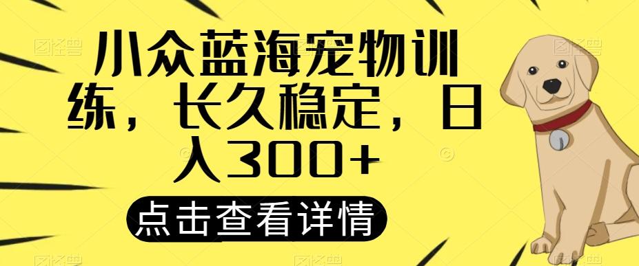 小众蓝海宠物训练，长久稳定，日入300+-精品虚拟资源库