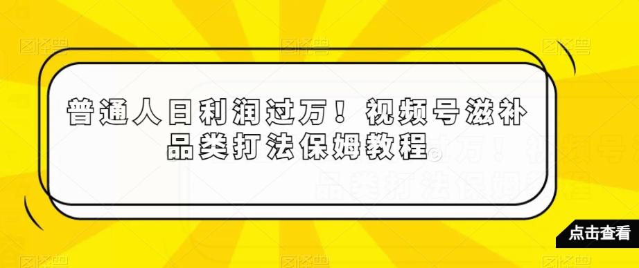 普通人日利润过万！视频号滋补品类打法保姆教程【揭秘】-精品虚拟资源库