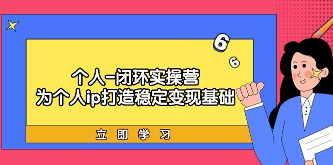 (9331期)个人-闭环实操营：为个人ip打造稳定变现基础，从价值定位/爆款打造/产品…-精品虚拟资源库