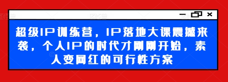 超级IP训练营，IP落地大课震撼来袭，个人IP的时代才刚刚开始，素人变网红的可行性方案-精品虚拟资源库
