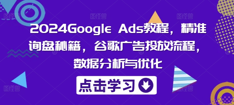 2024Google Ads教程，精准询盘秘籍，谷歌广告投放流程，数据分析与优化-精品虚拟资源库
