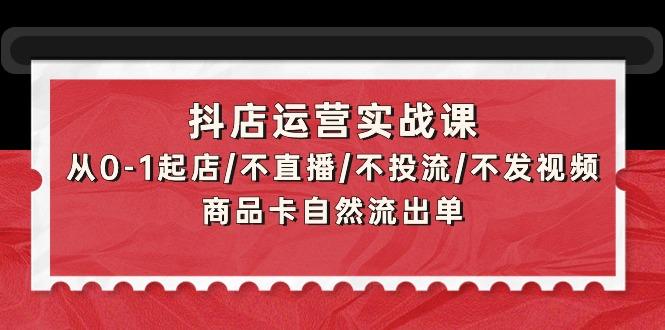 (9705期)抖店运营实战课：从0-1起店/不直播/不投流/不发视频/商品卡自然流出单-精品虚拟资源库