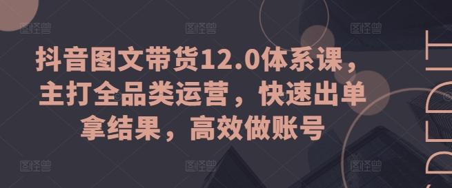 抖音图文带货12.0体系课，主打全品类运营，快速出单拿结果，高效做账号-精品虚拟资源库