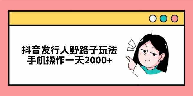 抖音发行人野路子玩法，手机操作一天2000+-精品虚拟资源库