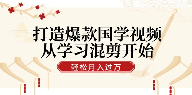 打造爆款国学视频，从学习混剪开始！轻松涨粉，视频号分成月入过万-精品虚拟资源库