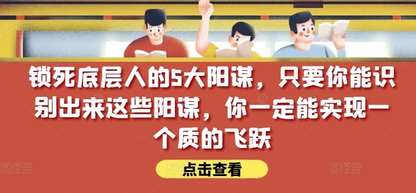 锁死底层人的5大阳谋，只要你能识别出来这些阳谋，你一定能实现一个质的飞跃【付费文章】-精品虚拟资源库