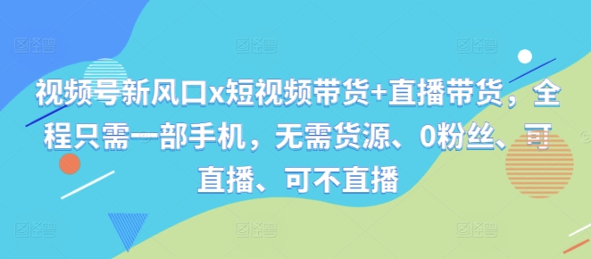 视频号新风口x短视频带货+直播带货，全程只需一部手机，无需货源、0粉丝、可直播、可不直播-精品虚拟资源库