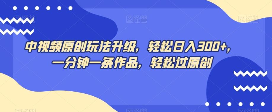 中视频原创玩法升级，轻松日入300+，一分钟一条作品，轻松过原创【揭秘】-精品虚拟资源库