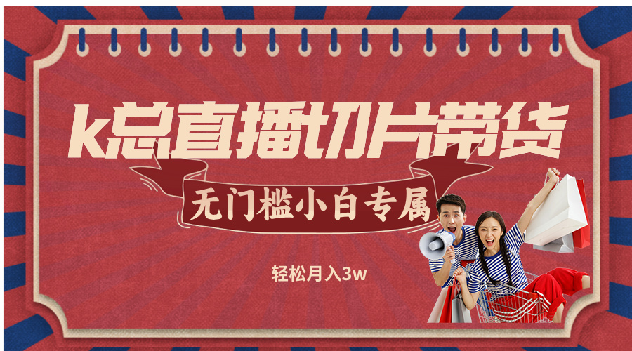 k总直播切片带货，无需授权，无门槛小白轻松月入3w-精品虚拟资源库