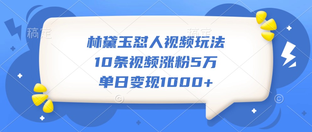林黛玉怼人视频玩法，10条视频涨粉5万，单日变现1000+-精品虚拟资源库