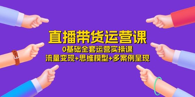 直播带货运营课，0基础全套运营实操课 流量变现+思维模型+多案例呈现-34节-精品虚拟资源库