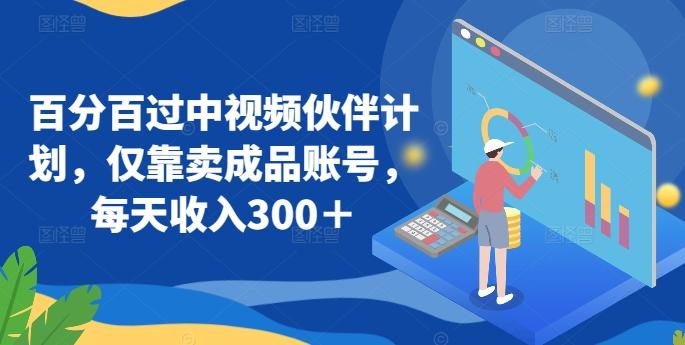 百分百过中视频伙伴计划，仅靠卖成品账号，每天收入300＋【揭秘】-精品虚拟资源库