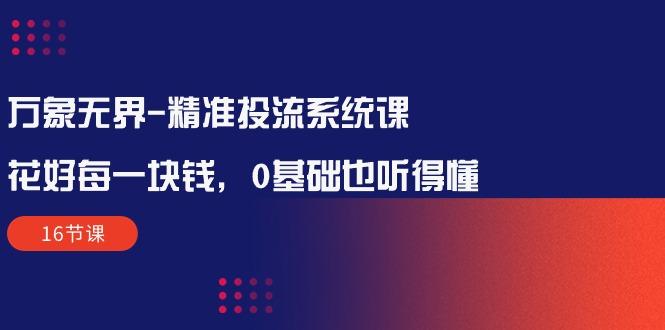 万象无界-精准投流系统课：花好 每一块钱，0基础也听得懂(16节课-精品虚拟资源库