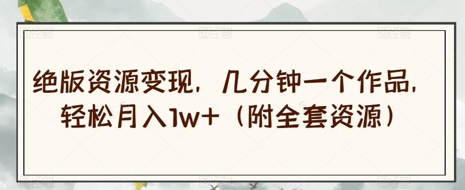 绝版资源变现，几分钟一个作品，轻松月入1w+（附全套资源）【揭秘】-精品虚拟资源库