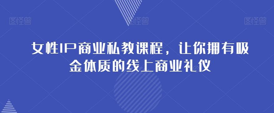 女性IP商业私教课程，让你拥有吸金体质的线上商业礼仪-精品虚拟资源库