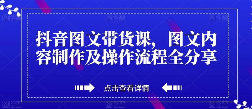 抖音图文带货课，图文内容制作及操作流程全分享-精品虚拟资源库