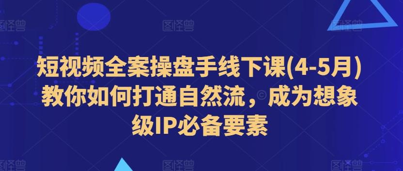短视频全案操盘手线下课(4-5月)教你如何打通自然流，成为想象级IP必备要素-精品虚拟资源库