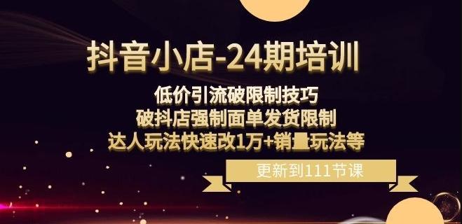抖音小店-24期：低价引流破限制技巧，破抖店强制面单发货限制，达人玩法快速改1万+销量玩法等-精品虚拟资源库