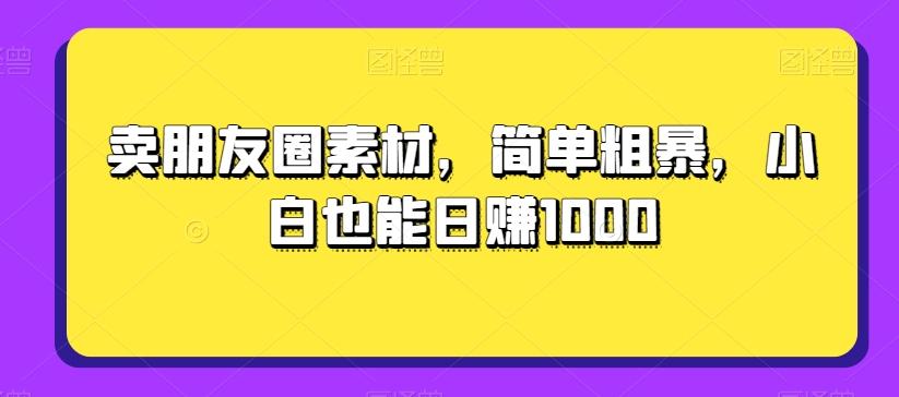卖朋友圈素材，简单粗暴，小白也能日赚1000-精品虚拟资源库