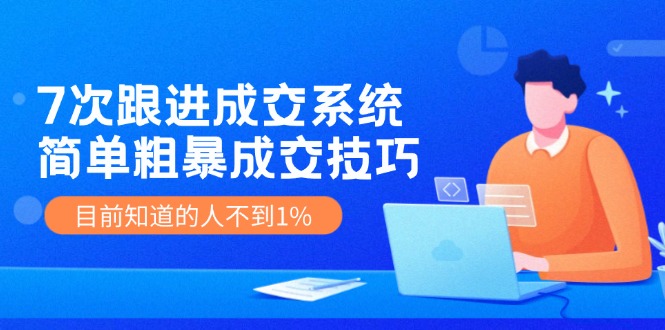 7次 跟进 成交系统：简单粗暴成交技巧，目前知道的人不到1%-精品虚拟资源库