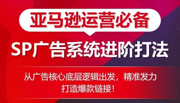 亚马逊运营必备： SP广告的系统进阶打法，从广告核心底层逻辑出发，精准发力打造爆款链接-精品虚拟资源库