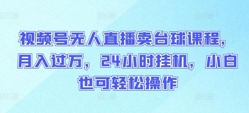 视频号无人直播卖台球课程，月入过万，24小时挂机，小白也可轻松操作【揭秘】-精品虚拟资源库