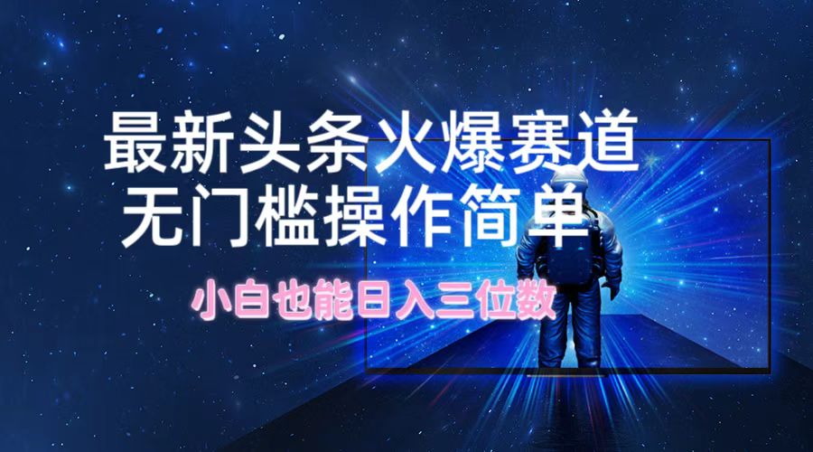 最新头条火爆赛道，无门槛操作简单，小白也能日入三位数-精品虚拟资源库
