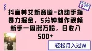 抖音美女新赛道-动动手指暴力掘金，5分钟制作视频，新手一周涨万粉，日收入500+【揭秘】-精品虚拟资源库