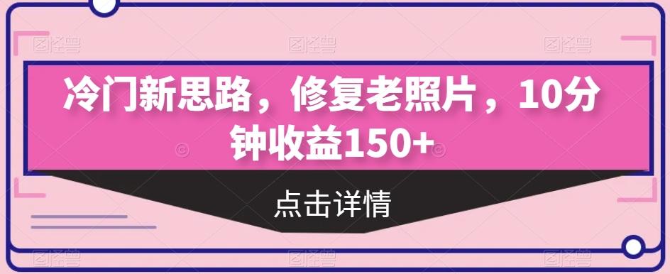 冷门新思路，修复老照片，10分钟收益150+-精品虚拟资源库