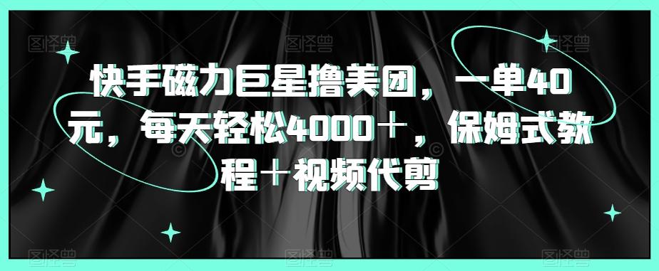 快手磁力巨星撸美团，一单40元，每天轻松4000＋，保姆式教程＋视频代剪-精品虚拟资源库