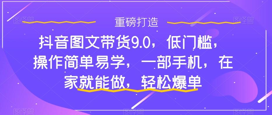 抖音图文带货9.0，低门槛，操作简单易学，一部手机，在家就能做，轻松爆单-精品虚拟资源库