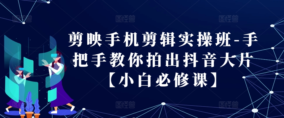 剪映手机剪辑实操班-手把手教你拍出抖音大片【小白必修课】-精品虚拟资源库
