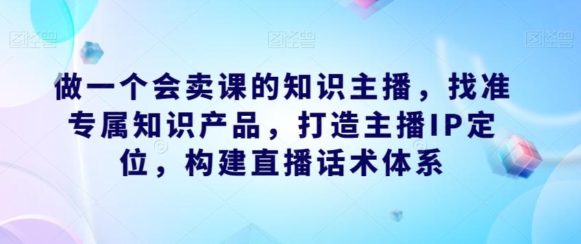做一个会卖课的知识主播，找准专属知识产品，打造主播IP定位，构建直播话术体系-精品虚拟资源库