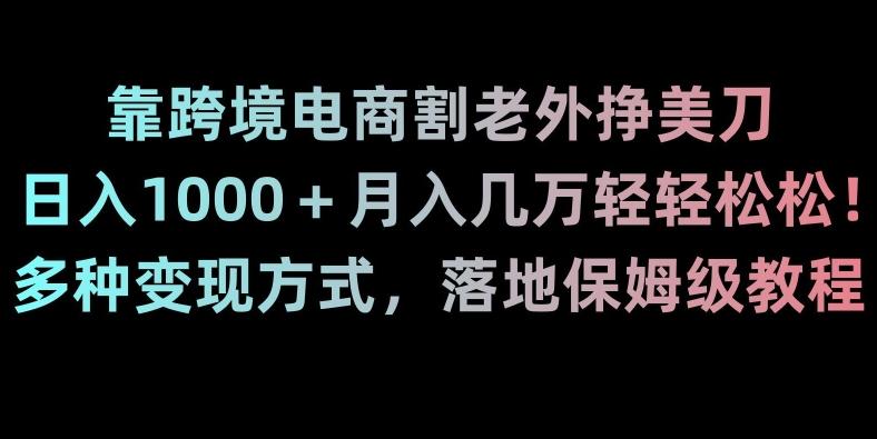 靠跨境电商割老外挣美刀，日入1000＋月入几万轻轻松松！多种变现方式，落地保姆级教程【揭秘】-精品虚拟资源库