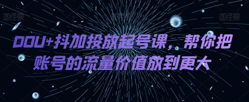 DOU+抖加投放起号课，帮你把账号的流量价值放到更大-精品虚拟资源库