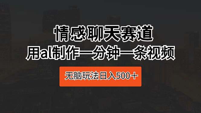 情感聊天赛道 用al制作一分钟一条视频 无脑玩法日入500＋-精品虚拟资源库