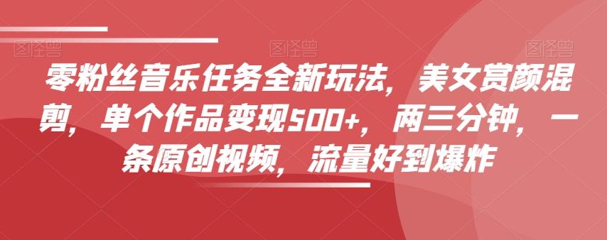 零粉丝音乐任务全新玩法，美女赏颜混剪，单个作品变现500+，两三分钟，一条原创视频，流量好到爆炸-精品虚拟资源库