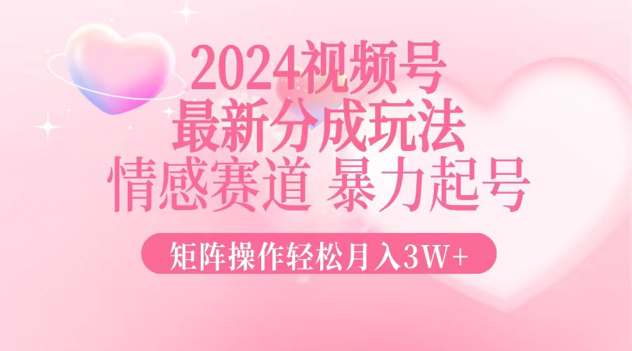 2024最新视频号分成玩法，情感赛道，暴力起号，矩阵操作轻松月入3W+-精品虚拟资源库