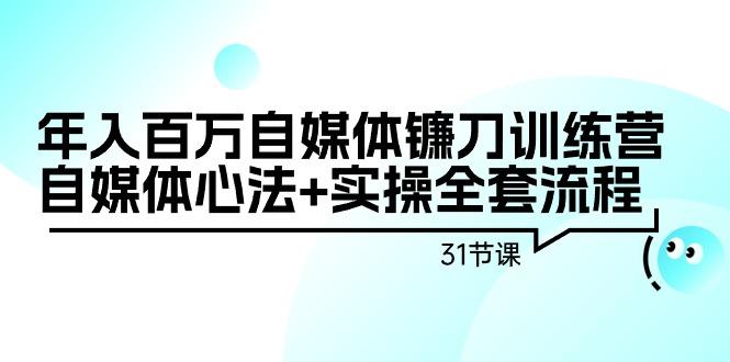 年入百万自媒体镰刀训练营：自媒体心法+实操全套流程(31节课)-精品虚拟资源库