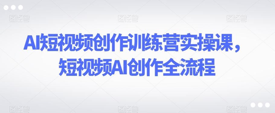AI短视频创作训练营实操课，短视频AI创作全流程-精品虚拟资源库