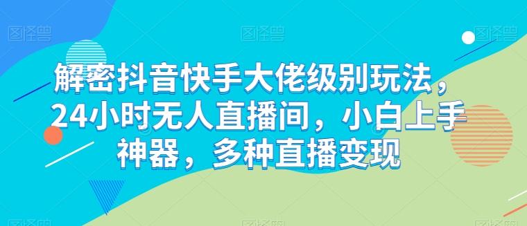 解密抖音快手大佬级别玩法，24小时无人直播间，小白上手神器，多种直播变现【揭秘】-精品虚拟资源库