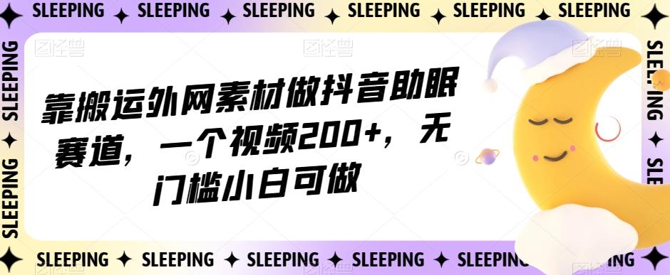 靠搬运外网素材做抖音助眠赛道，一个视频200+，无门槛小白可做【揭秘】-精品虚拟资源库