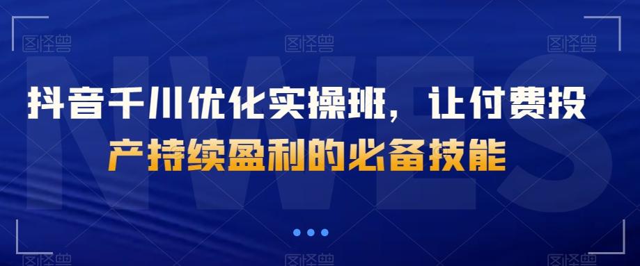 抖音千川优化实操班，让付费投产持续盈利的必备技能-精品虚拟资源库