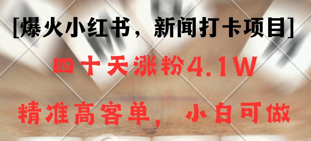 新闻打卡项目，小红书40天涨粉4.1w，高客单精准粉，变现能力超强-精品虚拟资源库