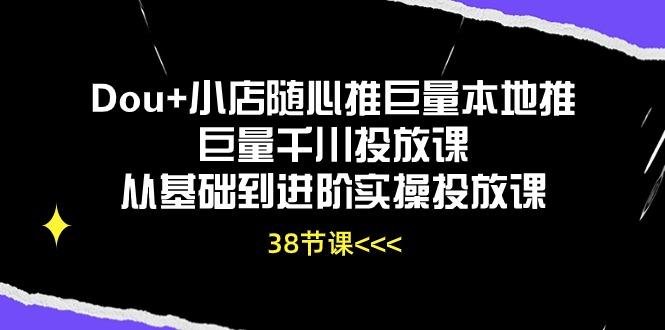 Dou+小店随心推巨量本地推巨量千川投放课从基础到进阶实操投放课(38节-精品虚拟资源库