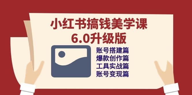小红书搞钱美学课-6.0升级版，账号搭建/爆款创作/工具实战/账号变现篇-精品虚拟资源库