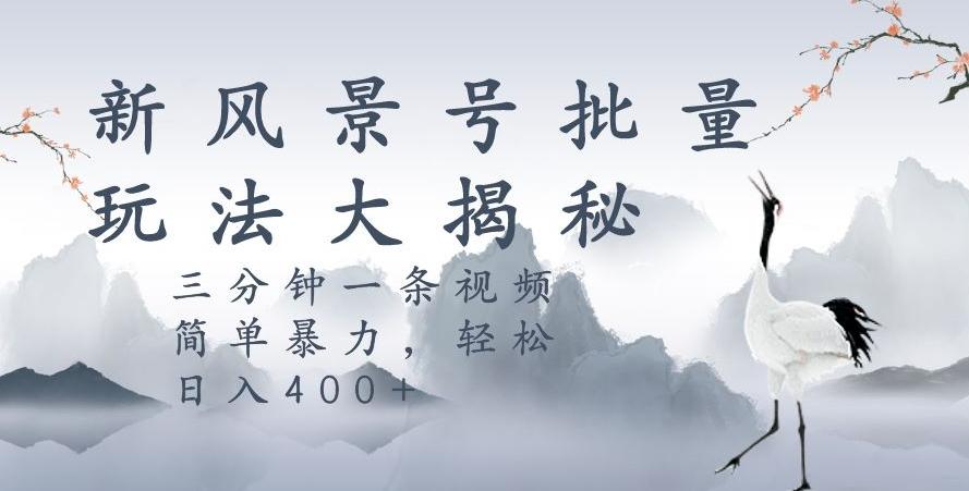 风景号暴力起号玩法，三分钟一条作品，简单暴力，日入400+，批量操作首选-精品虚拟资源库