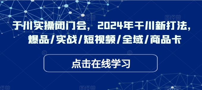 于川实操闭门会，2024年干川新打法，爆品/实战/短视频/全域/商品卡-精品虚拟资源库