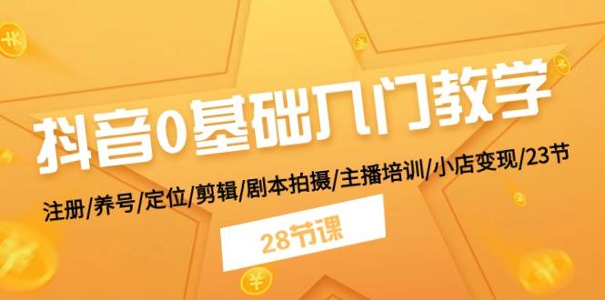 抖音0基础入门教学 注册/养号/定位/剪辑/剧本拍摄/主播培训/小店变现/28节-精品虚拟资源库
