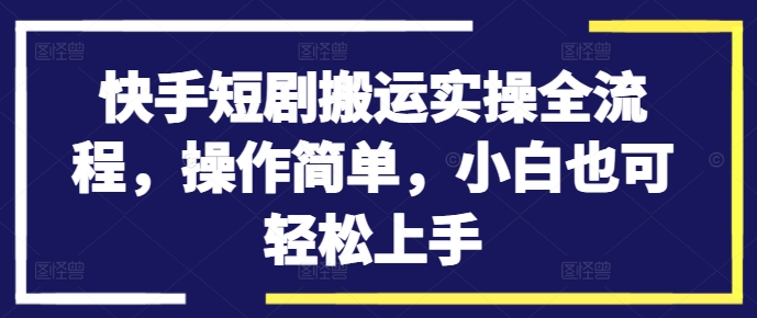 快手短剧搬运实操全流程，操作简单，小白也可轻松上手-精品虚拟资源库